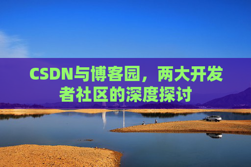 CSDN与博客园，两大开发者社区的深度探讨